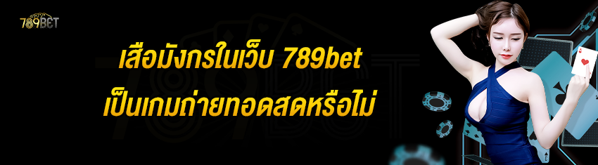 เสือมังกรในเว็บ 789bet เป็นเกมถ่ายทอดสดหรือไม่