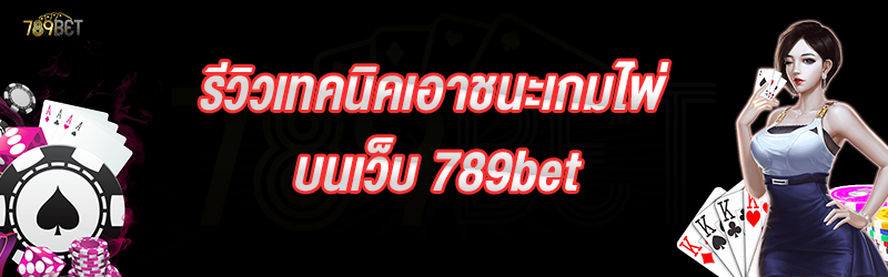 รีวิวเทคนิคเอาชนะเกมไพ่ บนเว็บ 789bet