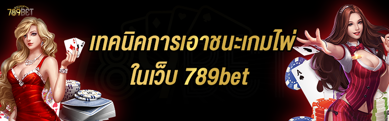 เทคนิคการเอาชนะเกมไพ่ ในเว็บ 789bet