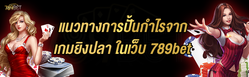 แนวทางการปั้นกำไรจากเกมยิงปลา ในเว็บ 789bet