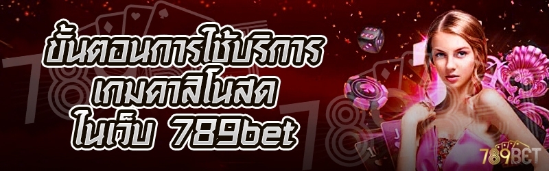 ขั้นตอนการใช้บริการเกมคาสิโนสด ในเว็บ 789bet