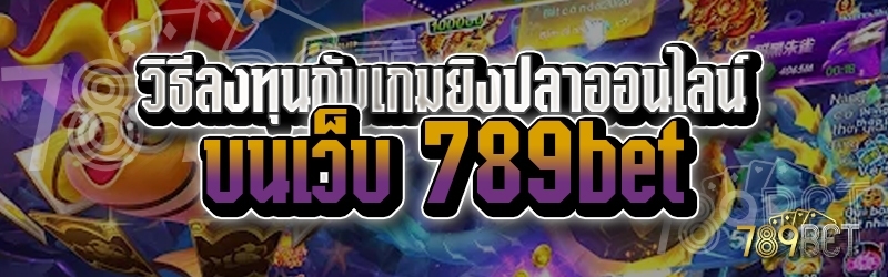 วิธีลงทุนกับเกมยิงปลาออนไลน์ บนเว็บ 789bet